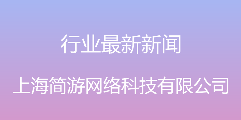 行业最新新闻 - 上海简游网络科技有限公司